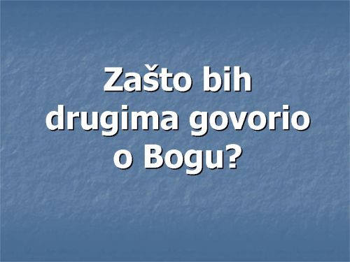 ZAŠTO BIH DRUGIMA GOVORIO O BOGU?